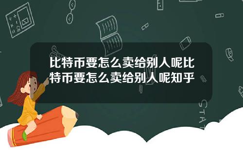 比特币要怎么卖给别人呢比特币要怎么卖给别人呢知乎