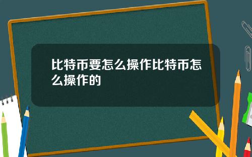 比特币要怎么操作比特币怎么操作的