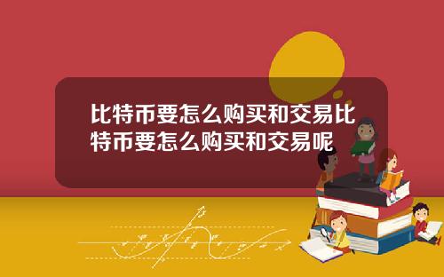 比特币要怎么购买和交易比特币要怎么购买和交易呢