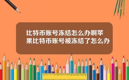 比特币账号冻结怎么办啊苹果比特币账号被冻结了怎么办