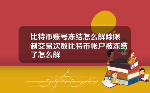 比特币账号冻结怎么解除限制交易次数比特币帐户被冻结了怎么解