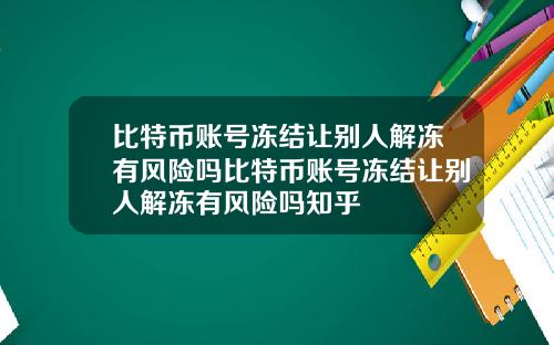 比特币账号冻结让别人解冻有风险吗比特币账号冻结让别人解冻有风险吗知乎