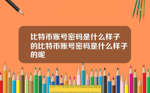 比特币账号密码是什么样子的比特币账号密码是什么样子的呢