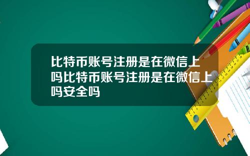 比特币账号注册是在微信上吗比特币账号注册是在微信上吗安全吗