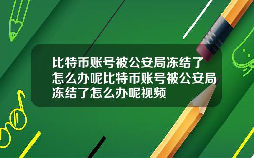 比特币账号被公安局冻结了怎么办呢比特币账号被公安局冻结了怎么办呢视频