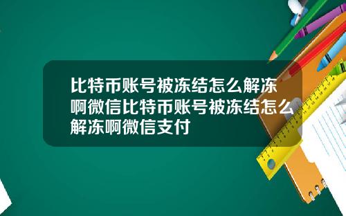 比特币账号被冻结怎么解冻啊微信比特币账号被冻结怎么解冻啊微信支付