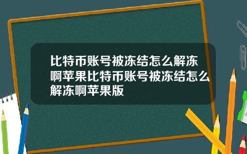 比特币账号被冻结怎么解冻啊苹果比特币账号被冻结怎么解冻啊苹果版