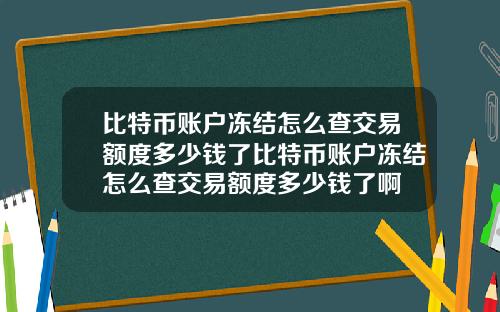 比特币账户冻结怎么查交易额度多少钱了比特币账户冻结怎么查交易额度多少钱了啊