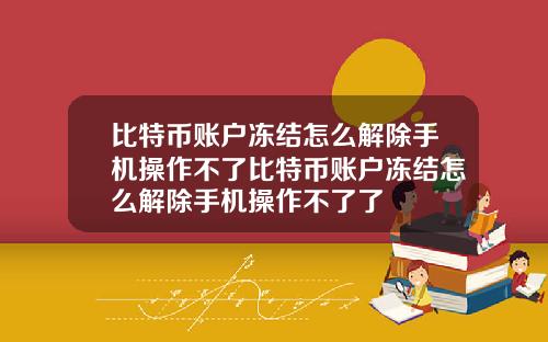 比特币账户冻结怎么解除手机操作不了比特币账户冻结怎么解除手机操作不了了