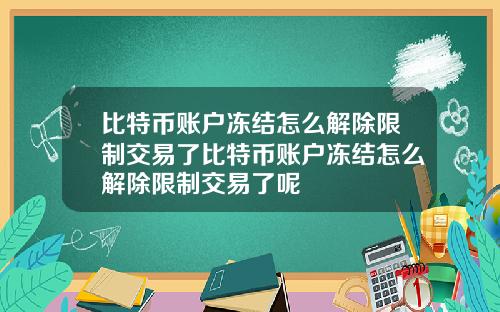 比特币账户冻结怎么解除限制交易了比特币账户冻结怎么解除限制交易了呢