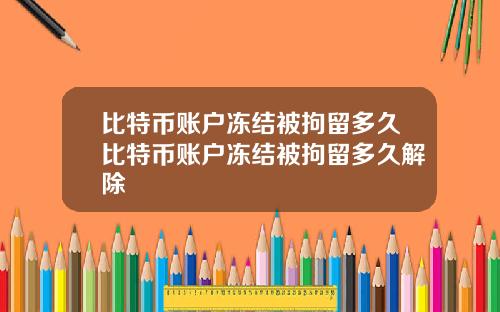 比特币账户冻结被拘留多久比特币账户冻结被拘留多久解除