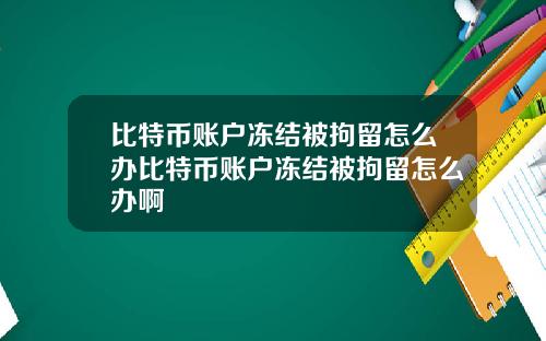 比特币账户冻结被拘留怎么办比特币账户冻结被拘留怎么办啊