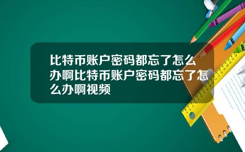 比特币账户密码都忘了怎么办啊比特币账户密码都忘了怎么办啊视频