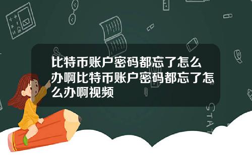 比特币账户密码都忘了怎么办啊比特币账户密码都忘了怎么办啊视频