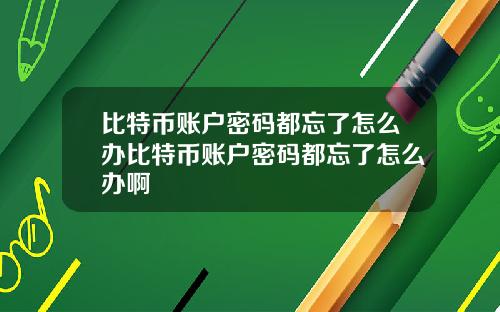 比特币账户密码都忘了怎么办比特币账户密码都忘了怎么办啊