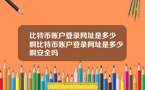 比特币账户登录网址是多少啊比特币账户登录网址是多少啊安全吗