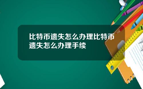 比特币遗失怎么办理比特币遗失怎么办理手续