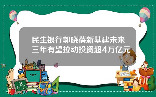 民生银行郭晓蓓新基建未来三年有望拉动投资超4万亿元