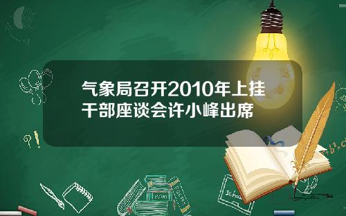 气象局召开2010年上挂干部座谈会许小峰出席