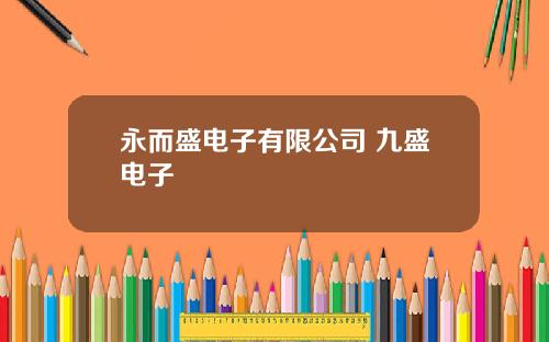 永而盛电子有限公司 九盛电子