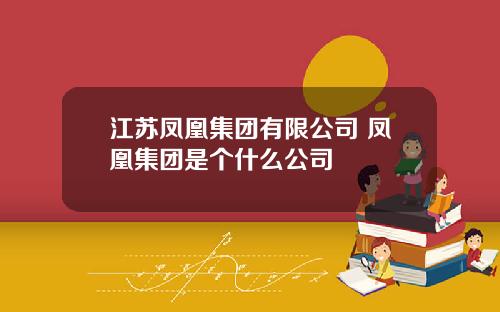 江苏凤凰集团有限公司 凤凰集团是个什么公司