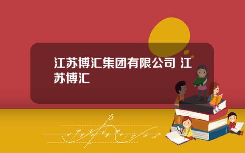 江苏博汇集团有限公司 江苏博汇