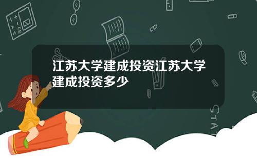 江苏大学建成投资江苏大学建成投资多少