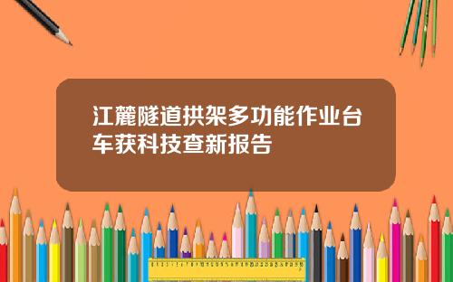 江麓隧道拱架多功能作业台车获科技查新报告