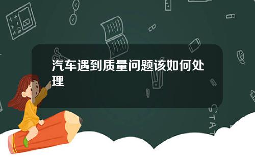 汽车遇到质量问题该如何处理