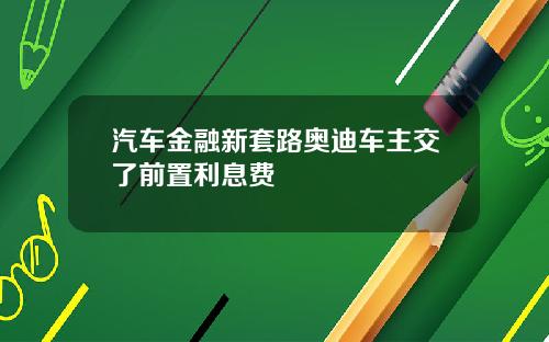 汽车金融新套路奥迪车主交了前置利息费