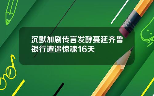 沉默加剧传言发酵蔓延齐鲁银行遭遇惊魂16天