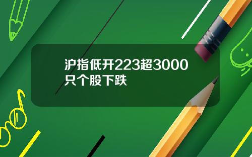 沪指低开223超3000只个股下跌