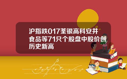 沪指跌017荃银高科安井食品等71只个股盘中股价创历史新高