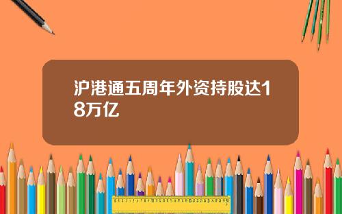 沪港通五周年外资持股达18万亿