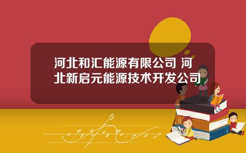 河北和汇能源有限公司 河北新启元能源技术开发公司