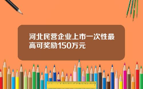 河北民营企业上市一次性最高可奖励150万元