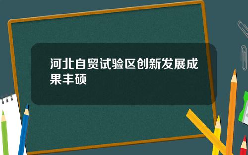 河北自贸试验区创新发展成果丰硕