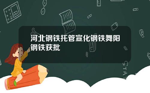 河北钢铁托管宣化钢铁舞阳钢铁获批