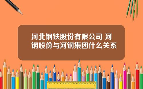 河北钢铁股份有限公司 河钢股份与河钢集团什么关系