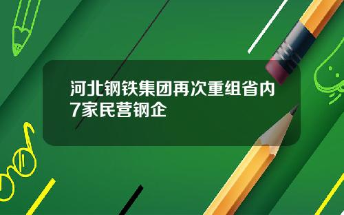 河北钢铁集团再次重组省内7家民营钢企