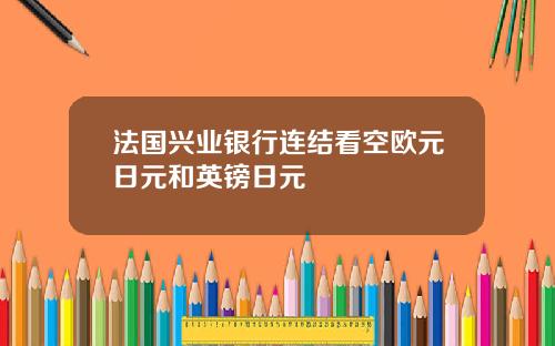 法国兴业银行连结看空欧元日元和英镑日元