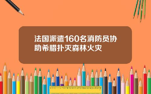 法国派遣160名消防员协助希腊扑灭森林火灾