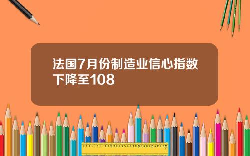 法国7月份制造业信心指数下降至108