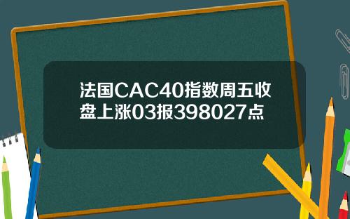 法国CAC40指数周五收盘上涨03报398027点