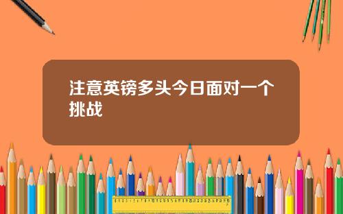 注意英镑多头今日面对一个挑战