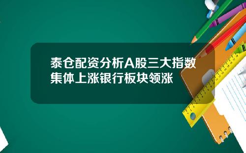 泰仓配资分析A股三大指数集体上涨银行板块领涨