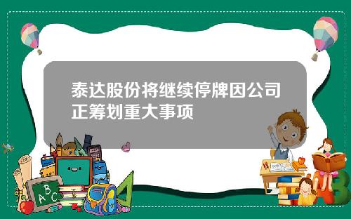 泰达股份将继续停牌因公司正筹划重大事项