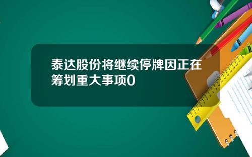 泰达股份将继续停牌因正在筹划重大事项0