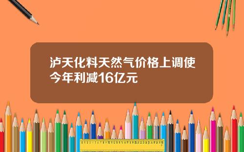 泸天化料天然气价格上调使今年利减16亿元