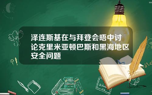 泽连斯基在与拜登会晤中讨论克里米亚顿巴斯和黑海地区安全问题